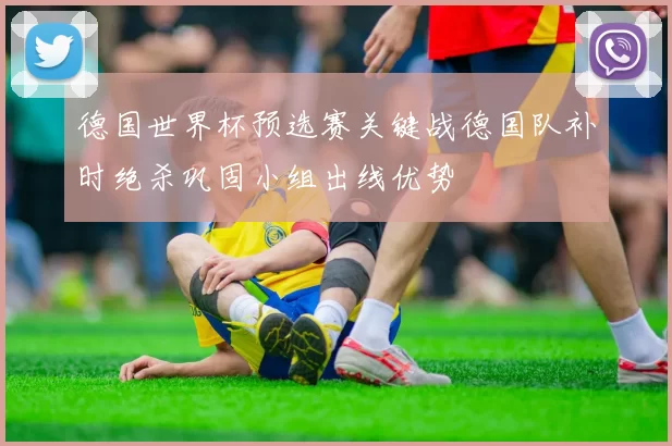 德国世界杯预选赛关键战德国队补时绝杀巩固小组出线优势