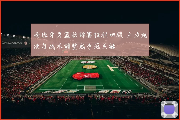 西班牙男篮欧锦赛征程回顾 主力轮换与战术调整成夺冠关键
