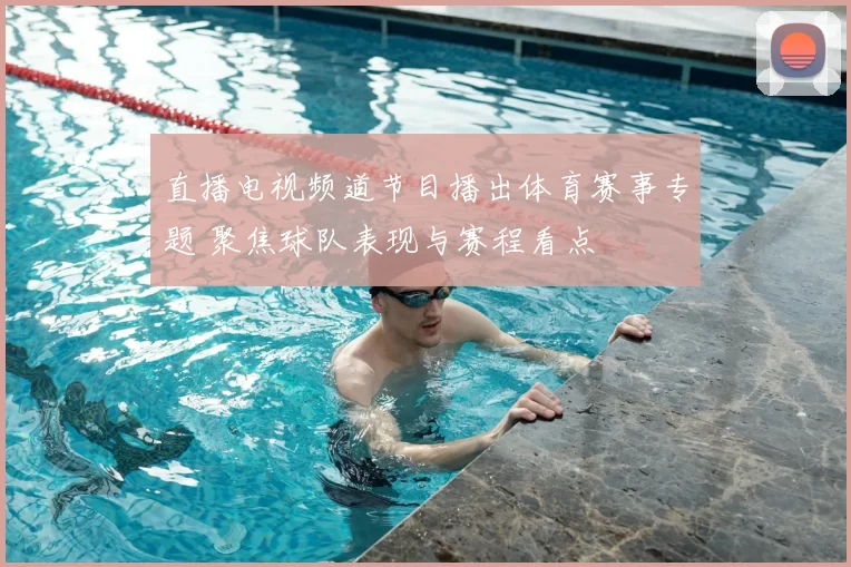 直播电视频道节目播出体育赛事专题 聚焦球队表现与赛程看点