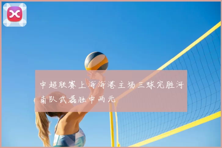中超联赛上海海港主场三球完胜河南队武磊独中两元