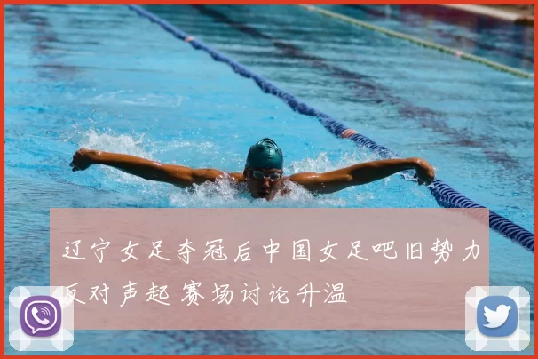 辽宁女足夺冠后中国女足吧旧势力反对声起 赛场讨论升温