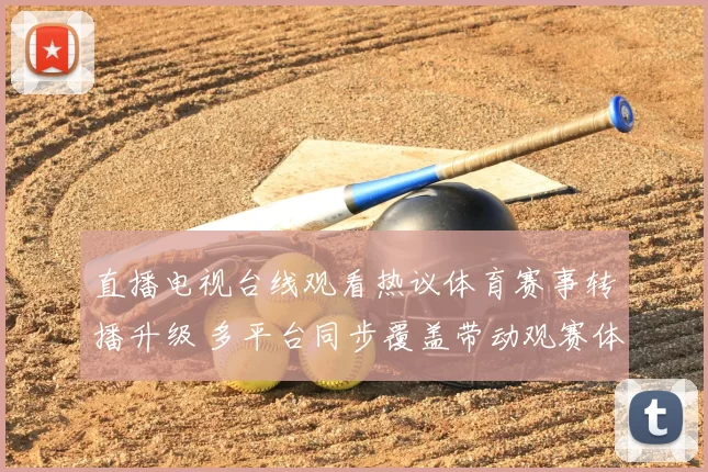 直播电视台线观看热议体育赛事转播升级 多平台同步覆盖带动观赛体验提升