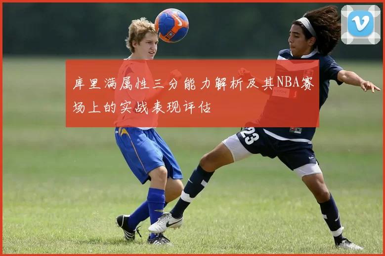 库里满属性三分能力解析及其NBA赛场上的实战表现评估