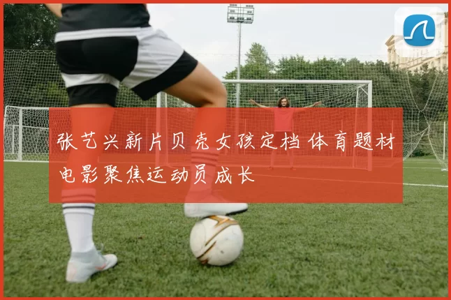 张艺兴新片贝壳女孩定档 体育题材电影聚焦运动员成长