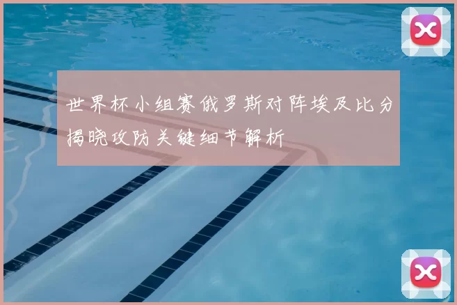 世界杯小组赛俄罗斯对阵埃及比分揭晓攻防关键细节解析