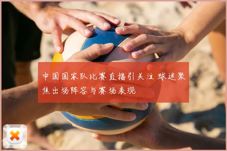 中国国家队比赛直播引关注 球迷聚焦出场阵容与赛场表现