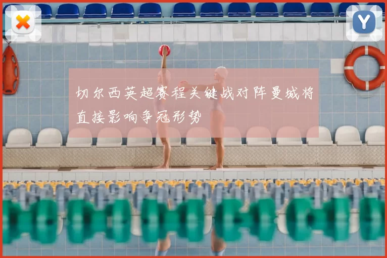 切尔西英超赛程关键战对阵曼城将直接影响争冠形势