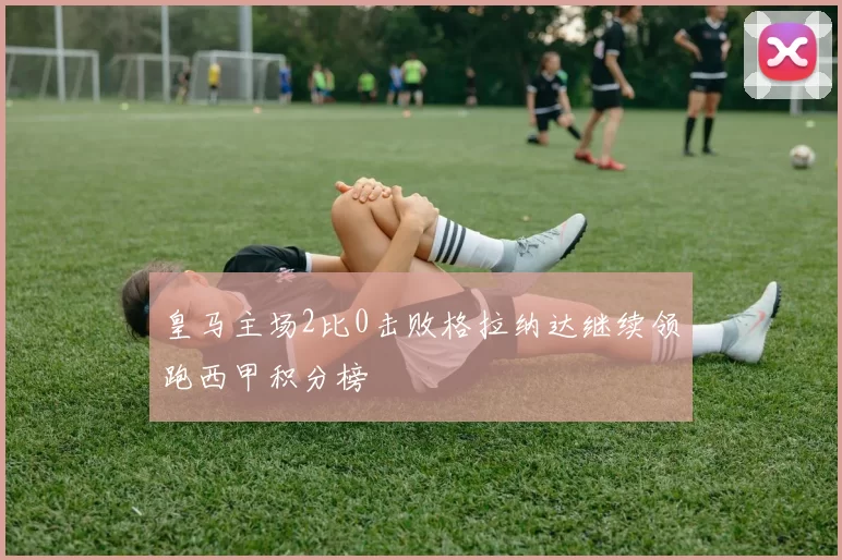 皇马主场2比0击败格拉纳达继续领跑西甲积分榜