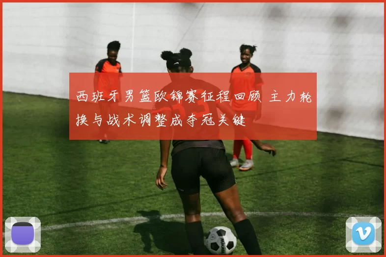 西班牙男篮欧锦赛征程回顾 主力轮换与战术调整成夺冠关键