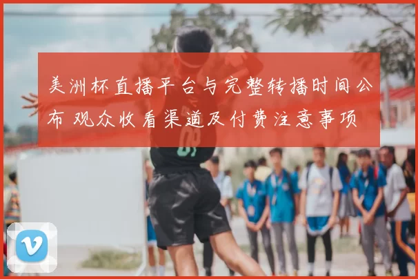 美洲杯直播平台与完整转播时间公布 观众收看渠道及付费注意事项