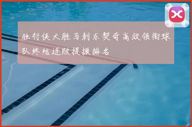 独行侠大胜马刺东契奇高效领衔球队终结连败提振排名