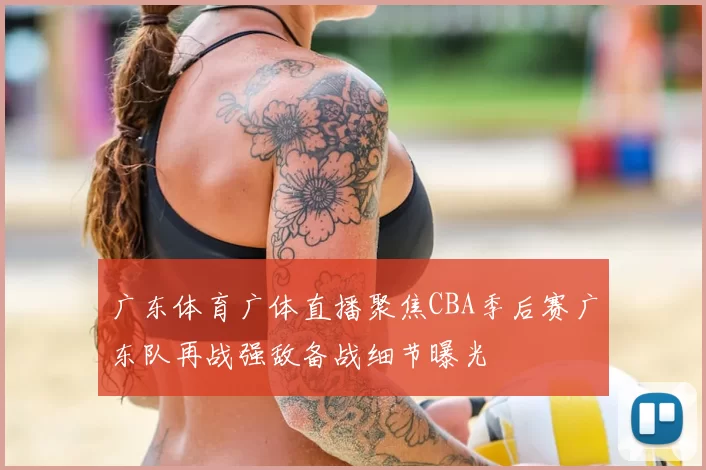 广东体育广体直播聚焦CBA季后赛广东队再战强敌备战细节曝光