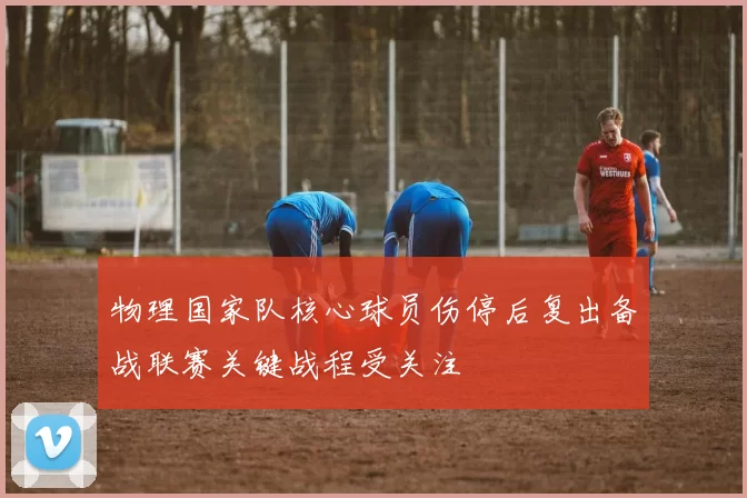 物理国家队核心球员伤停后复出备战联赛关键战程受关注
