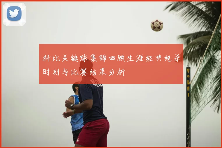 科比关键球集锦回顾生涯经典绝杀时刻与比赛结果分析