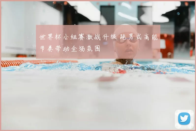 世界杯小组赛激战升级 跑男式高能节奏带动全场氛围