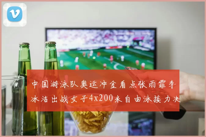 中国游泳队奥运冲金看点张雨霏李冰洁出战女子4x200米自由泳接力决赛