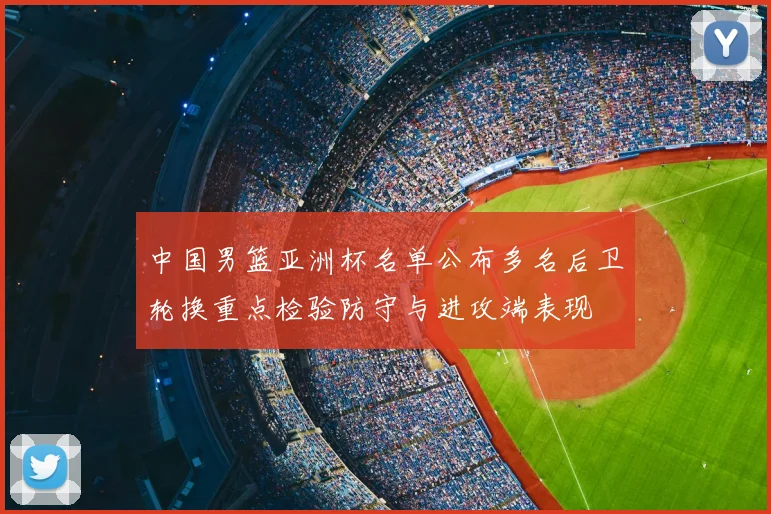 中国男篮亚洲杯名单公布多名后卫轮换重点检验防守与进攻端表现