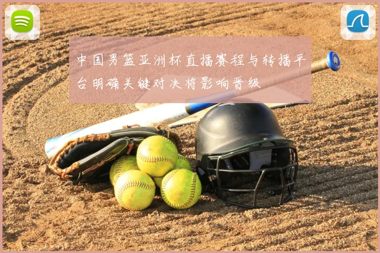 中国男篮亚洲杯直播赛程与转播平台明确关键对决将影响晋级