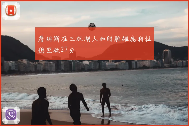 詹姆斯准三双湖人加时胜雄鹿利拉德空砍27分