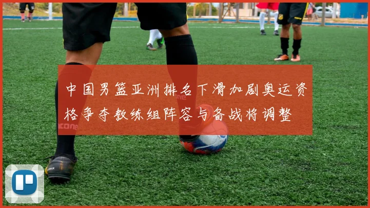 中国男篮亚洲排名下滑加剧奥运资格争夺教练组阵容与备战将调整