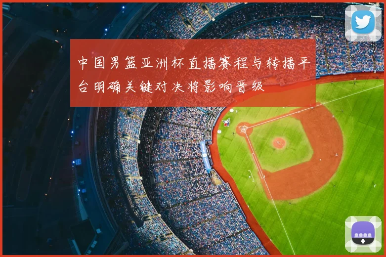 中国男篮亚洲杯直播赛程与转播平台明确关键对决将影响晋级