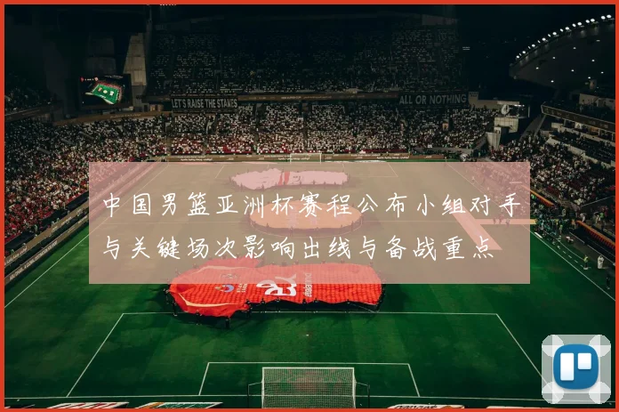 中国男篮亚洲杯赛程公布小组对手与关键场次影响出线与备战重点